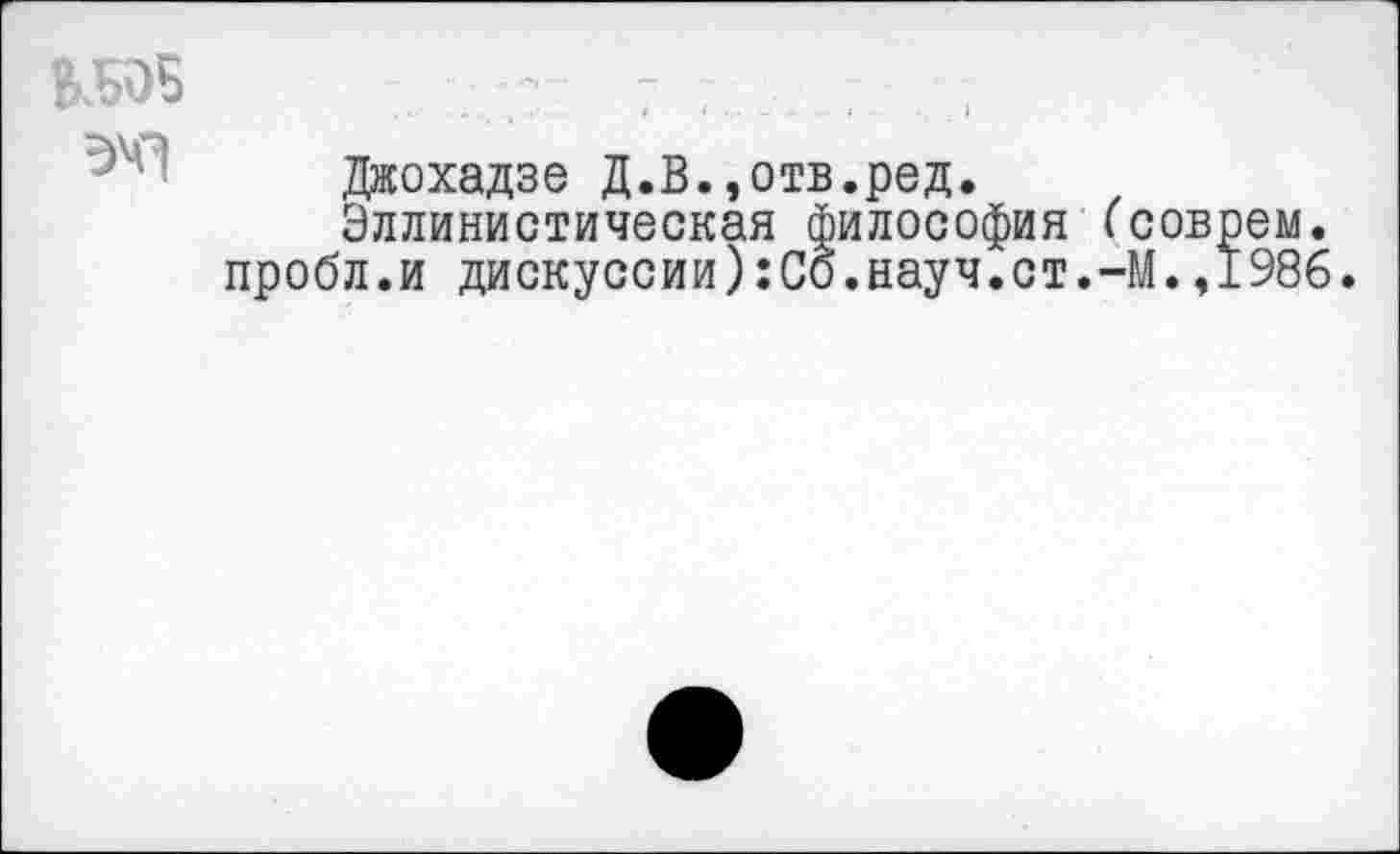 ﻿Джохадзе Д.В.,отв.ред.
Эллинистическая философия (соврем, пробл.и дискуссии):Со.науч.ст.-М.,1986.